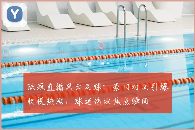 欧冠直播风云足球：豪门对决引爆收视热潮，球迷热议焦点瞬间