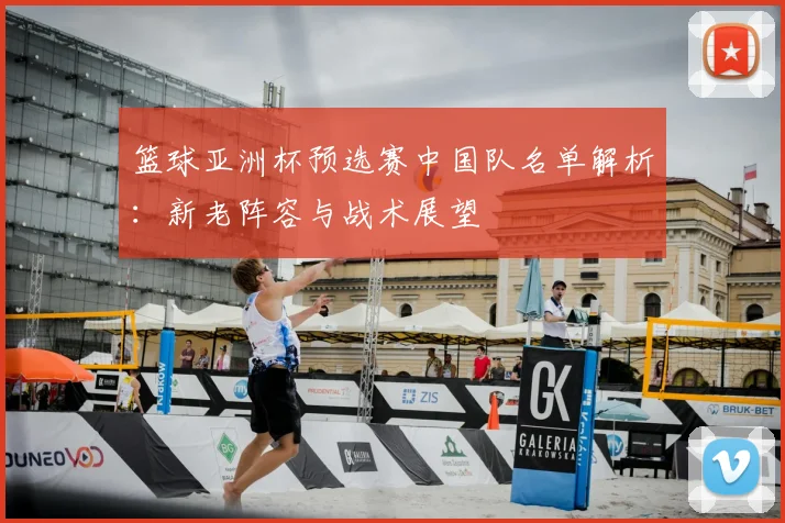 篮球亚洲杯预选赛中国队名单解析：新老阵容与战术展望