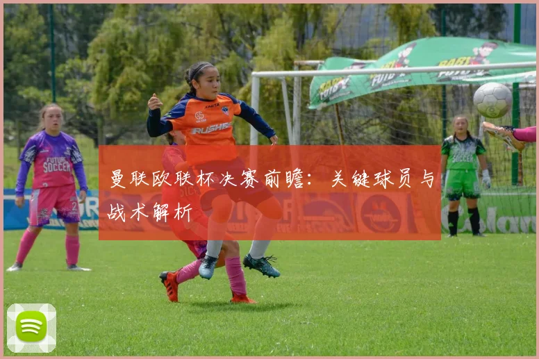 曼联欧联杯决赛前瞻：关键球员与战术解析