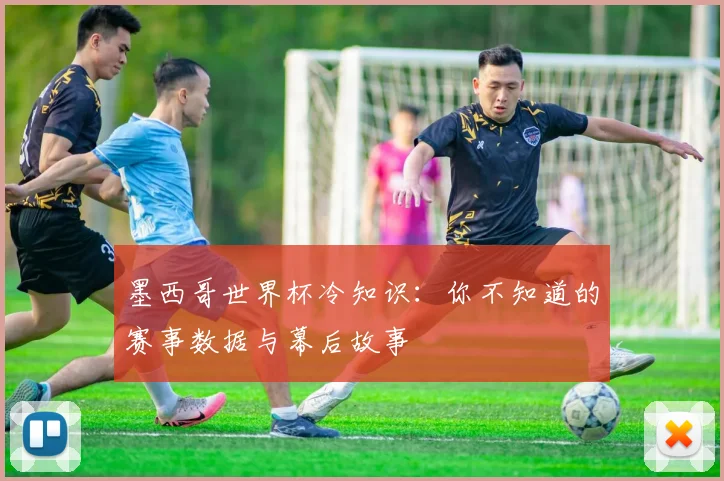 墨西哥世界杯冷知识：你不知道的赛事数据与幕后故事