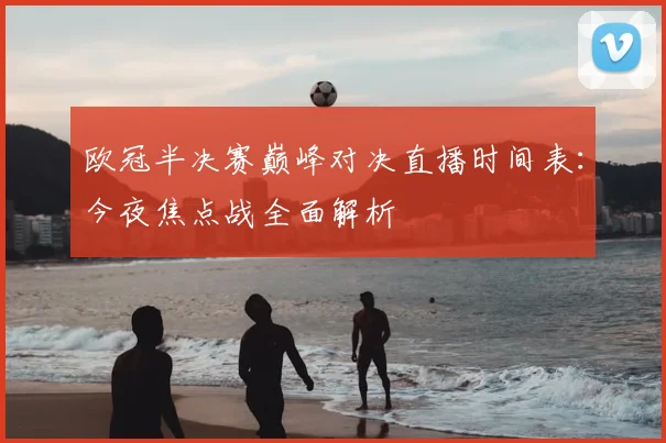 欧冠半决赛巅峰对决直播时间表：今夜焦点战全面解析