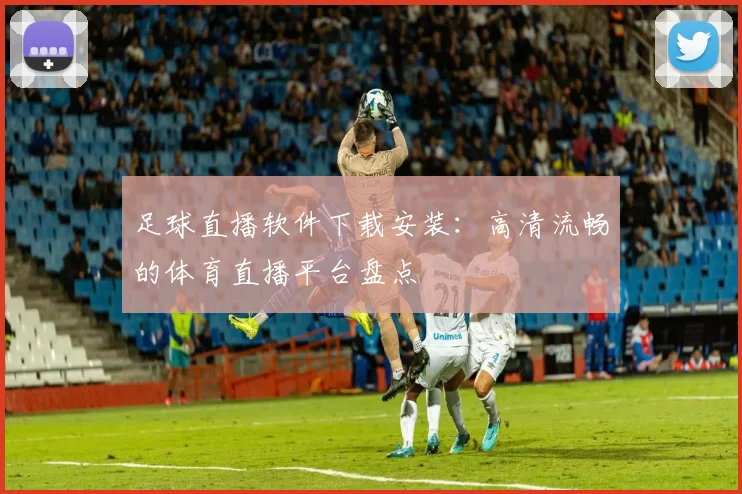 足球直播软件下载安装：高清流畅的体育直播平台盘点