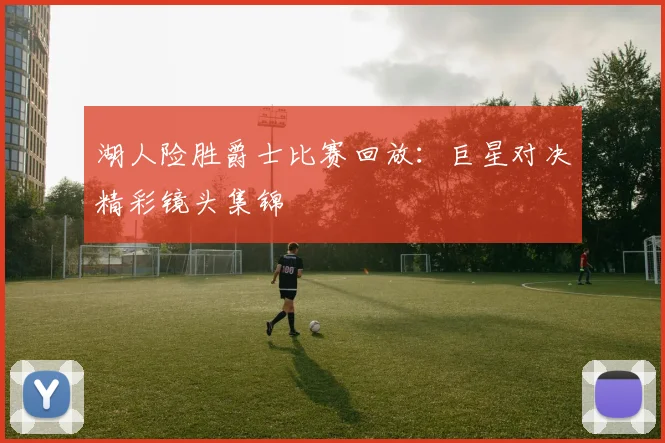 湖人险胜爵士比赛回放：巨星对决精彩镜头集锦