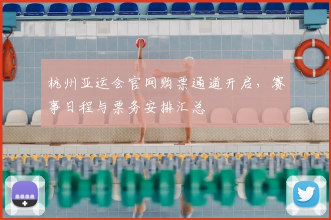 杭州亚运会官网购票通道开启，赛事日程与票务安排汇总