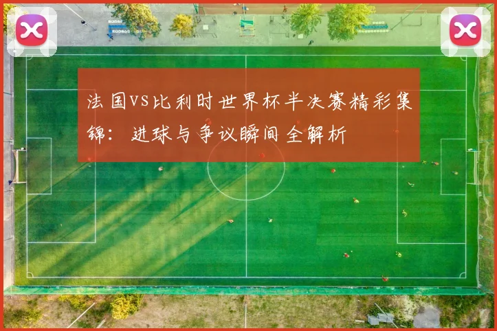 法国vs比利时世界杯半决赛精彩集锦：进球与争议瞬间全解析
