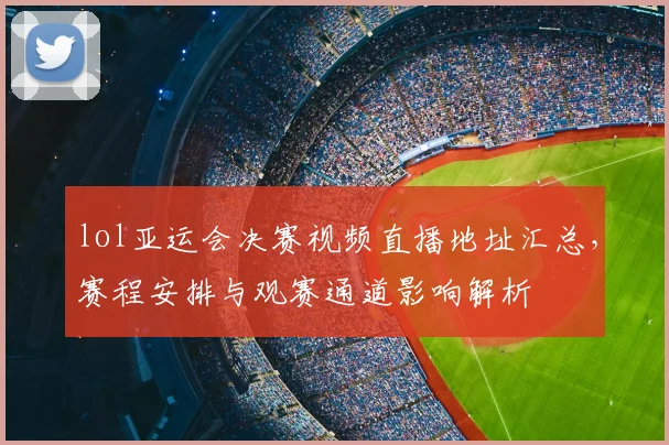 lol亚运会决赛视频直播地址汇总，赛程安排与观赛通道影响解析