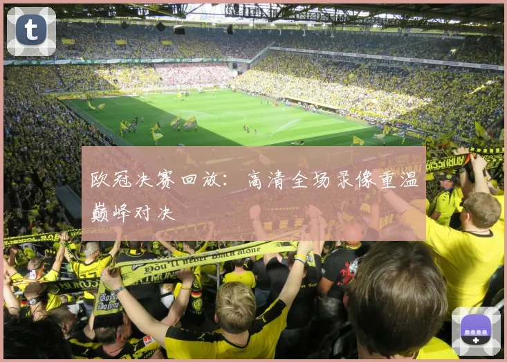 欧冠决赛回放:高清全场录像重温巅峰对决