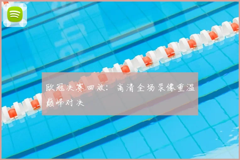 欧冠决赛回放：高清全场录像重温巅峰对决