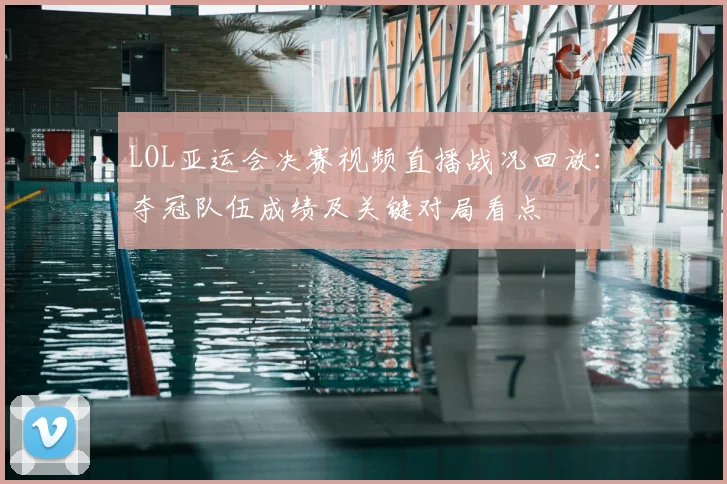 LOL亚运会决赛视频直播战况回放:夺冠队伍成绩及关键对局看点