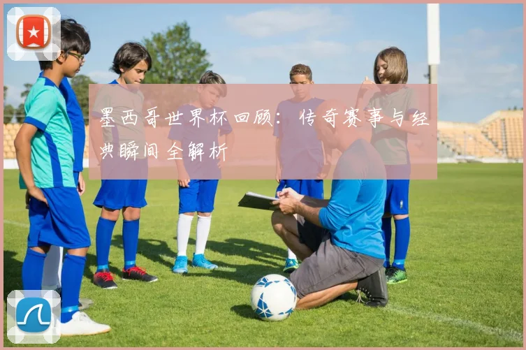 墨西哥世界杯回顾：传奇赛事与经典瞬间全解析