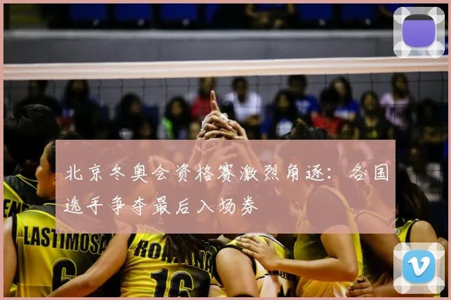 北京冬奥会资格赛激烈角逐：各国选手争夺最后入场券