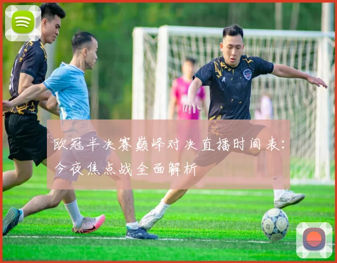 欧冠半决赛巅峰对决直播时间表：今夜焦点战全面解析