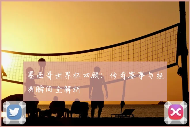 墨西哥世界杯回顾：传奇赛事与经典瞬间全解析