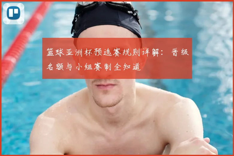 篮球亚洲杯预选赛规则详解：晋级名额与小组赛制全知道