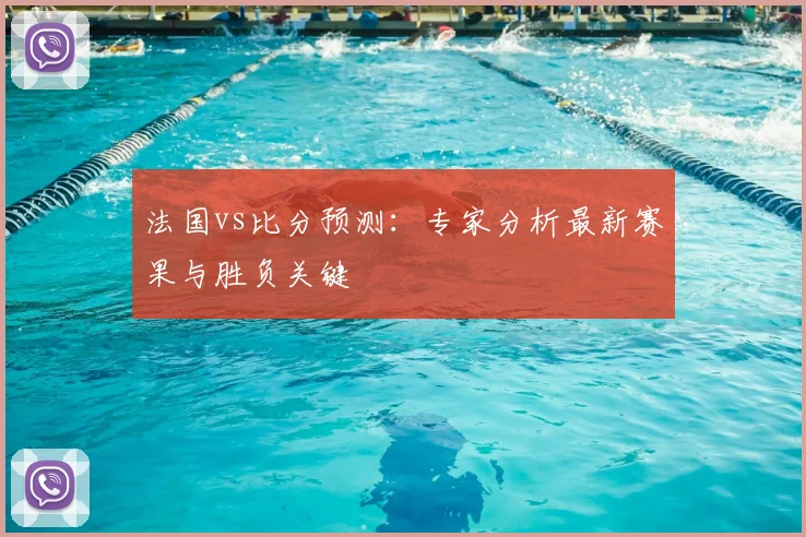 法国vs比分预测：专家分析最新赛果与胜负关键