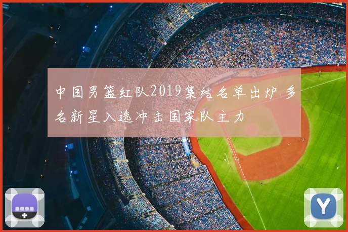 中国男篮红队2019集结名单出炉 多名新星入选冲击国家队主力