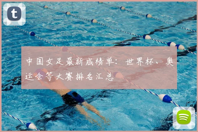 中国女足最新成绩单:世界杯、奥运会等大赛排名汇总