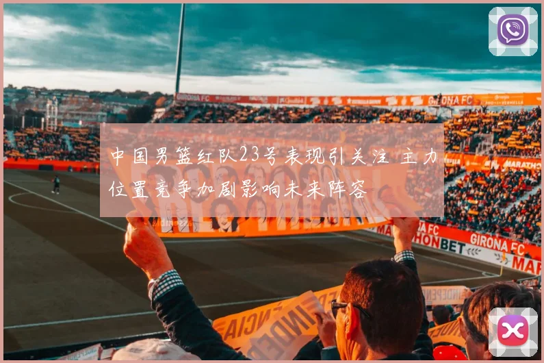 中国男篮红队23号表现引关注 主力位置竞争加剧影响未来阵容