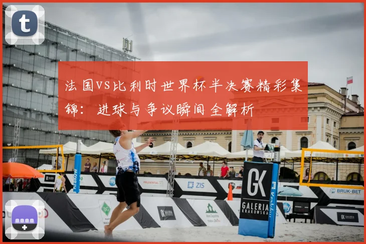 法国vs比利时世界杯半决赛精彩集锦：进球与争议瞬间全解析