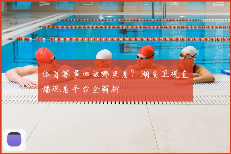 体育赛事回放哪里看？湖南卫视直播观看平台全解析
