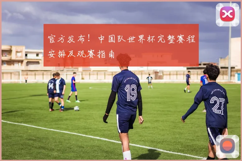官方发布！中国队世界杯完整赛程安排及观赛指南
