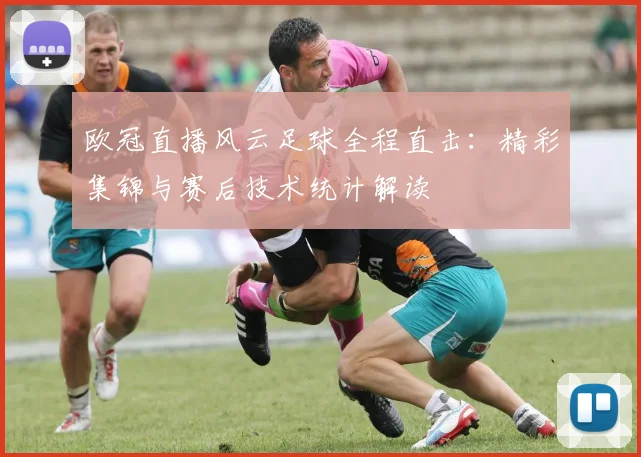 欧冠直播风云足球全程直击：精彩集锦与赛后技术统计解读