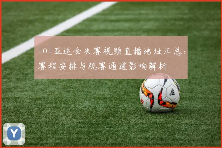 lol亚运会决赛视频直播地址汇总，赛程安排与观赛通道影响解析