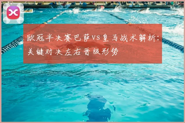 欧冠半决赛巴萨vs皇马战术解析:关键对决左右晋级形势