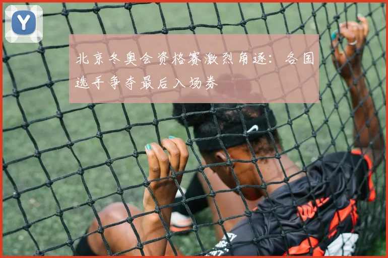 北京冬奥会资格赛激烈角逐：各国选手争夺最后入场券