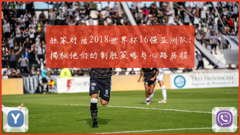 独家对话2018世界杯16强亚洲队：揭秘他们的制胜策略与心路历程