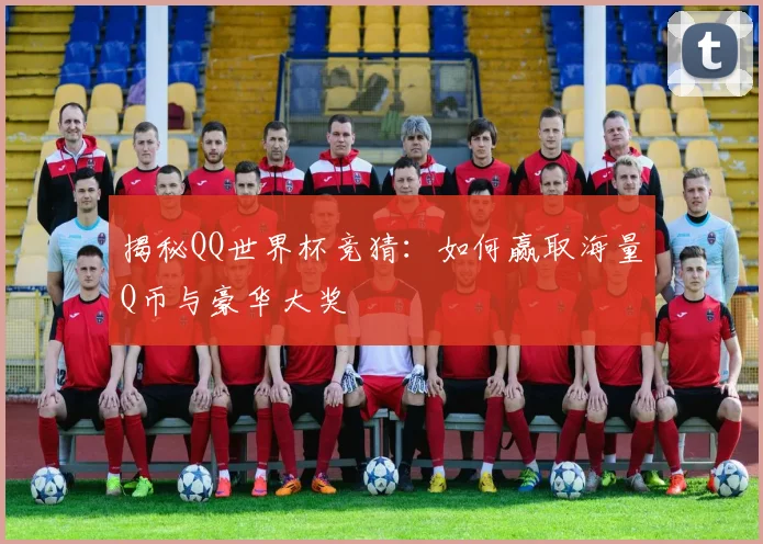 揭秘QQ世界杯竞猜：如何赢取海量Q币与豪华大奖