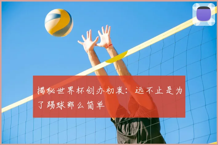 揭秘世界杯创办初衷：远不止是为了踢球那么简单