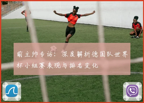 前主帅专访：深度解析德国队世界杯小组赛表现与排名变化
