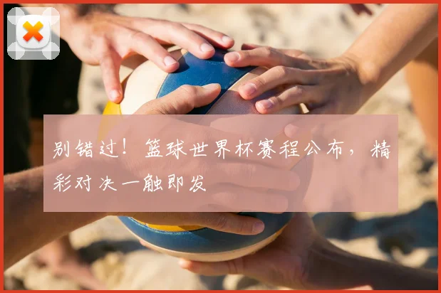 别错过！篮球世界杯赛程公布，精彩对决一触即发
