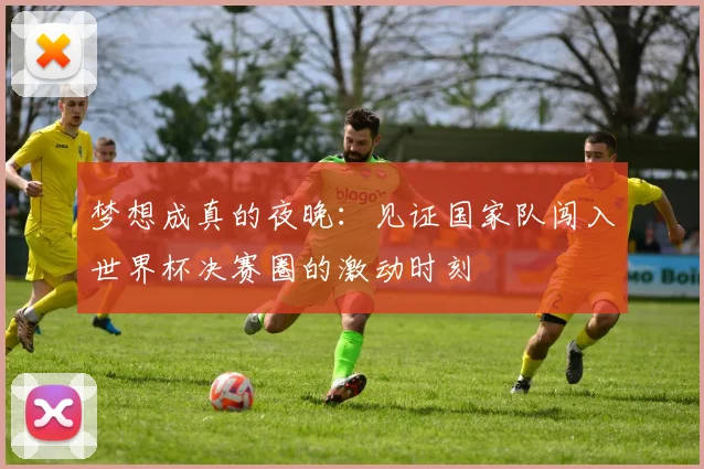 梦想成真的夜晚：见证国家队闯入世界杯决赛圈的激动时刻