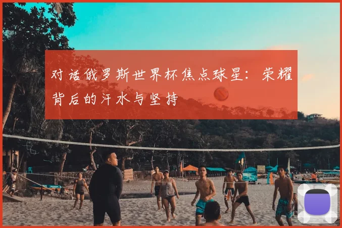 对话俄罗斯世界杯焦点球星:荣耀背后的汗水与坚持