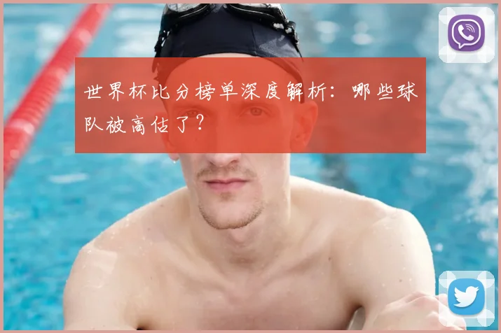世界杯比分榜单深度解析：哪些球队被高估了？