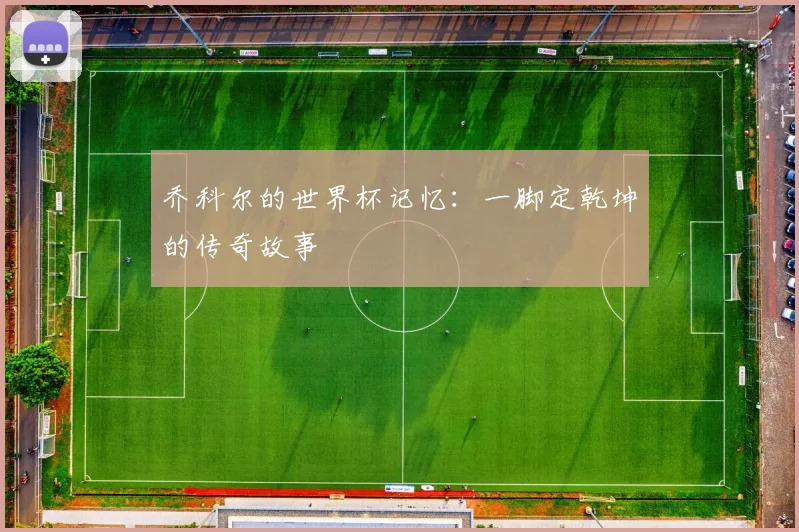 乔科尔的世界杯记忆：一脚定乾坤的传奇故事