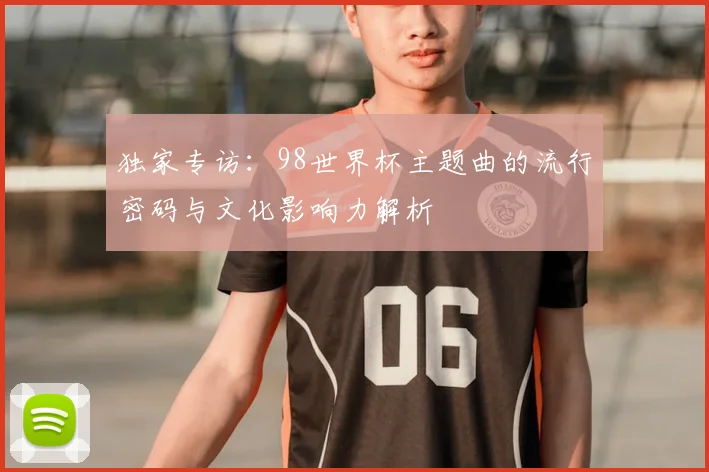 独家专访：98世界杯主题曲的流行密码与文化影响力解析
