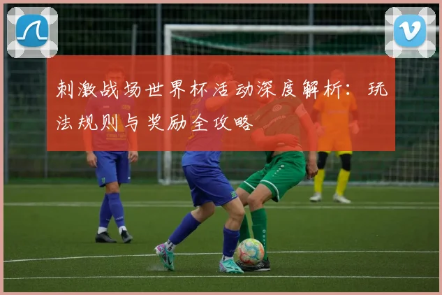刺激战场世界杯活动深度解析：玩法规则与奖励全攻略