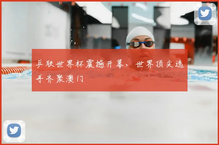 乒联世界杯震撼开幕，世界顶尖选手齐聚澳门