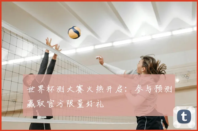 世界杯测大赛火热开启：参与预测赢取官方限量好礼