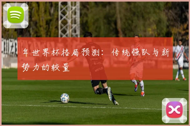 年世界杯格局预测：传统强队与新势力的较量