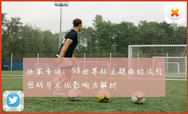 独家专访：98世界杯主题曲的流行密码与文化影响力解析
