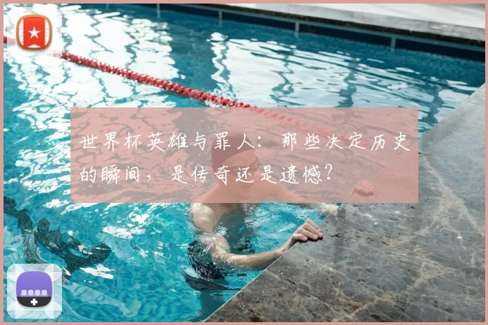 世界杯英雄与罪人：那些决定历史的瞬间，是传奇还是遗憾？