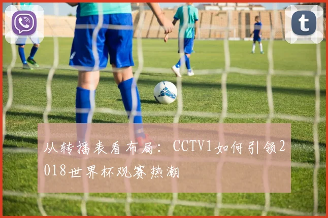 从转播表看布局：CCTV1如何引领2018世界杯观赛热潮