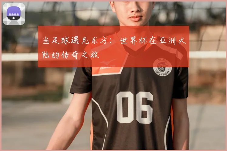 当足球遇见东方：世界杯在亚洲大陆的传奇之旅