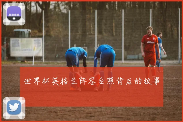 世界杯英格兰阵容合照背后的故事
