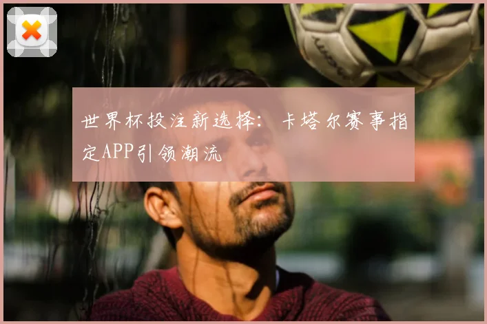 世界杯投注新选择:卡塔尔赛事指定APP引领潮流