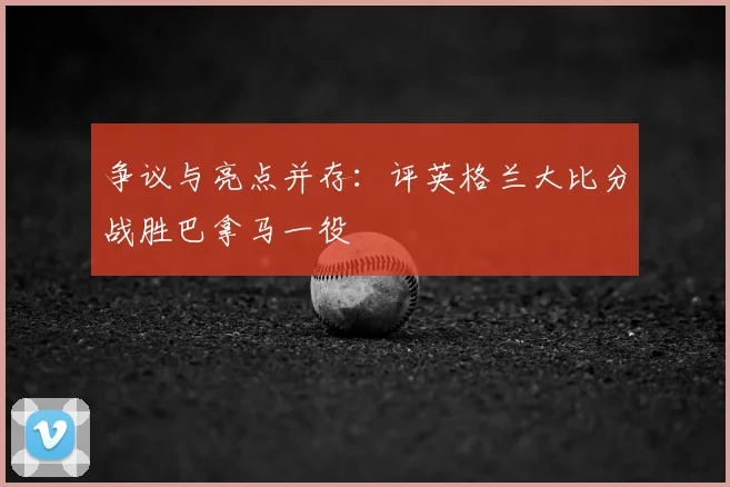 争议与亮点并存：评英格兰大比分战胜巴拿马一役